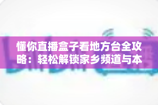 懂你直播盒子看地方台全攻略:轻松解锁家乡频道与本地资讯的智能观看指南 懂你直播盒子看地方台全攻略:轻松解锁家乡频道与本地资讯的智能观看指南