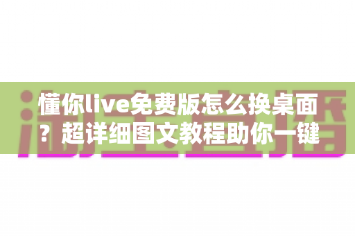 懂你live免费版怎么换桌面?超详细图文教程助你一键搞定个性化桌面设置 懂你live免费版怎么换桌面?超详细图文教程助你一键搞定个性化桌面设置
