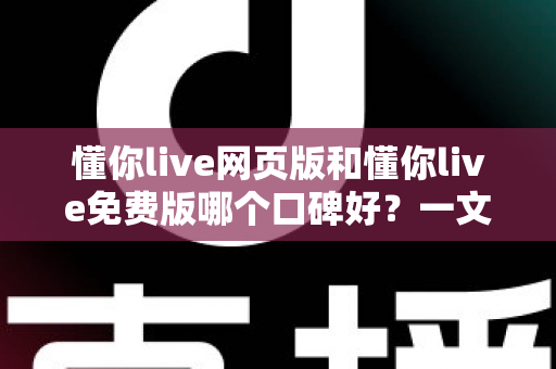 懂你live网页版和懂你live免费版哪个口碑好?一文看懂两大版本的真实用户评价与选择指南 懂你live网页版和懂你live免费版哪个口碑好?一文看懂两大版本的真实用户评价与选择指南
