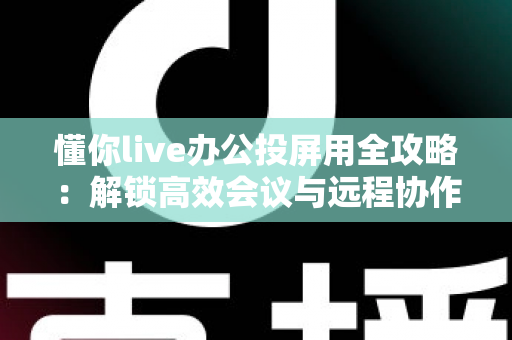 懂你live办公投屏用全攻略:解锁高效会议与远程协作的智能投屏新体验 懂你live办公投屏用全攻略:解锁高效会议与远程协作的智能投屏新体验