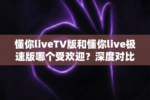懂你liveTV版和懂你live极速版哪个受欢迎?深度对比解析,帮你选出最适合的观看版本 懂你liveTV版和懂你live极速版哪个受欢迎?深度对比解析,帮你选出最适合的观看版本