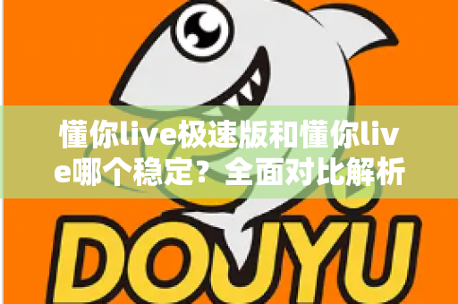 懂你live极速版和懂你live哪个稳定？全面对比解析助你选出最佳版本