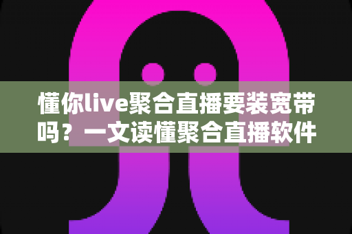 懂你live聚合直播要装宽带吗？一文读懂聚合直播软件的网络需求与最佳观看方案