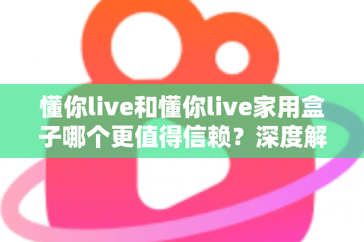 懂你live和懂你live家用盒子哪个更值得信赖?深度解析助你安心选择 懂你live和懂你live家用盒子哪个更值得信赖?深度解析助你安心选择