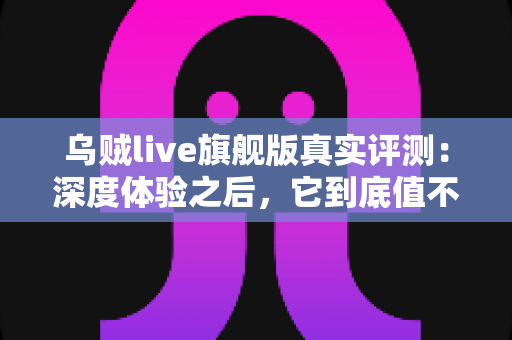 乌贼live旗舰版真实评测：深度体验之后，它到底值不值得入手？