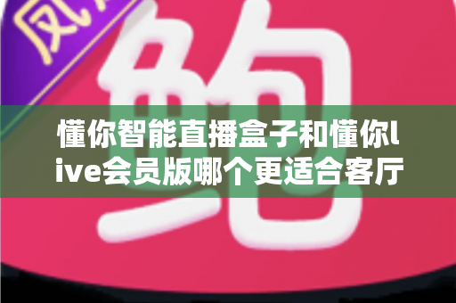懂你智能直播盒子和懂你live会员版哪个更适合客厅?深度评测帮你找到客厅娱乐的最优解 懂你智能直播盒子和懂你live会员版哪个更适合客厅?深度评测帮你找到客厅娱乐的最优解