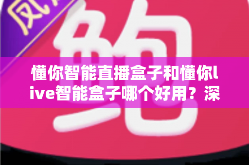 懂你智能直播盒子和懂你live智能盒子哪个好用?深度对比评测帮你选对不选贵 懂你智能直播盒子和懂你live智能盒子哪个好用?深度对比评测帮你选对不选贵