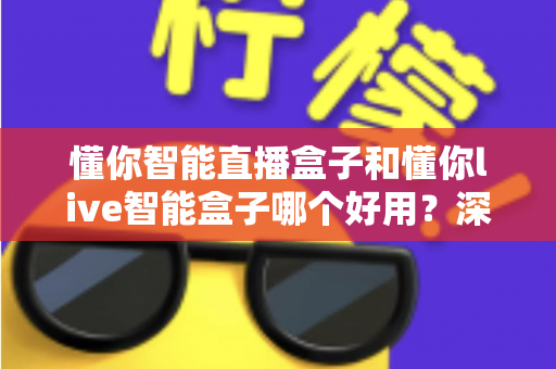 懂你智能直播盒子和懂你live智能盒子哪个好用?深度对比评测帮你选对不选贵 懂你智能直播盒子和懂你live智能盒子哪个好用?深度对比评测帮你选对不选贵