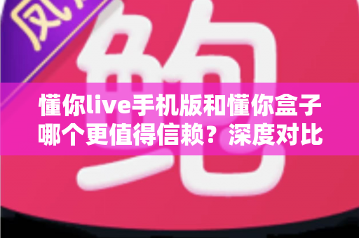 懂你live手机版和懂你盒子哪个更值得信赖?深度对比评测,帮你选出更安心的一款 懂你live手机版和懂你盒子哪个更值得信赖?深度对比评测,帮你选出更安心的一款