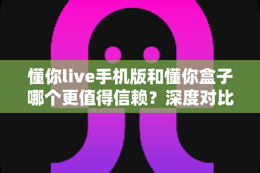 懂你live手机版和懂你盒子哪个更值得信赖?深度对比评测,帮你选出更安心的一款 懂你live手机版和懂你盒子哪个更值得信赖?深度对比评测,帮你选出更安心的一款