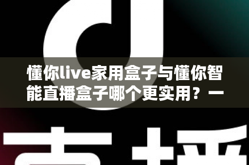 懂你live家用盒子与懂你智能直播盒子哪个更实用?一篇讲透的深度对比选购指南 懂你live家用盒子与懂你智能直播盒子哪个更实用?一篇讲透的深度对比选购指南