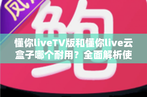 懂你liveTV版和懂你live云盒子哪个耐用?全面解析使用寿命与选购攻略 懂你liveTV版和懂你live云盒子哪个耐用?全面解析使用寿命与选购攻略