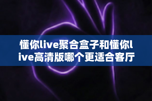 懂你live聚合盒子和懂你live高清版哪个更适合客厅?全面对比帮你找到客厅大屏观影最优解 懂你live聚合盒子和懂你live高清版哪个更适合客厅?全面对比帮你找到客厅大屏观影最优解