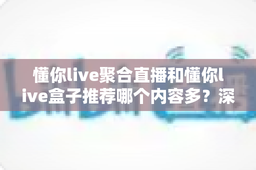 懂你live聚合直播和懂你live盒子推荐哪个内容多?深度对比解析帮你选出内容更丰富的观影方案 懂你live聚合直播和懂你live盒子推荐哪个内容多?深度对比解析帮你选出内容更丰富的观影方案