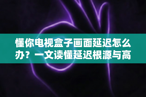 懂你电视盒子画面延迟怎么办?一文读懂延迟根源与高效解决方法,让观影从此流畅不卡顿 懂你电视盒子画面延迟怎么办?一文读懂延迟根源与高效解决方法,让观影从此流畅不卡顿