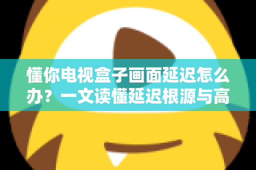 懂你电视盒子画面延迟怎么办?一文读懂延迟根源与高效解决方法,让观影从此流畅不卡顿 懂你电视盒子画面延迟怎么办?一文读懂延迟根源与高效解决方法,让观影从此流畅不卡顿