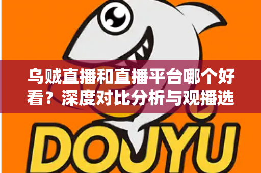 乌贼直播和直播平台哪个好看？深度对比分析与观播选择全指南