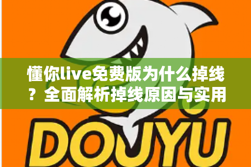 懂你live免费版为什么掉线?全面解析掉线原因与实用解决方法指南 懂你live免费版为什么掉线?全面解析掉线原因与实用解决方法指南