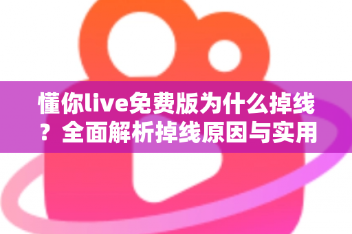 懂你live免费版为什么掉线?全面解析掉线原因与实用解决方法指南 懂你live免费版为什么掉线?全面解析掉线原因与实用解决方法指南