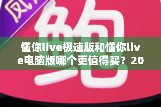 懂你live极速版和懂你live电脑版哪个更值得买?2025年最全对比测评与选购避坑指南 懂你live极速版和懂你live电脑版哪个更值得买?2025年最全对比测评与选购避坑指南