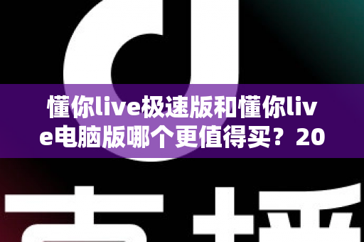 懂你live极速版和懂你live电脑版哪个更值得买?2025年最全对比测评与选购避坑指南 懂你live极速版和懂你live电脑版哪个更值得买?2025年最全对比测评与选购避坑指南