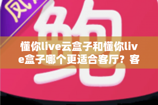 懂你live云盒子和懂你live盒子哪个更适合客厅?客厅大屏观影设备深度对比与选购指南 懂你live云盒子和懂你live盒子哪个更适合客厅?客厅大屏观影设备深度对比与选购指南