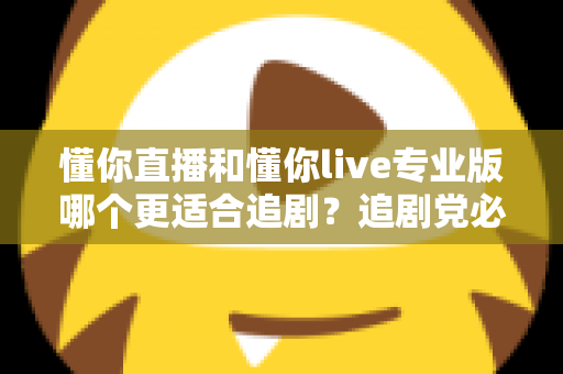 懂你直播和懂你live专业版哪个更适合追剧？追剧党必看的深度对比指南