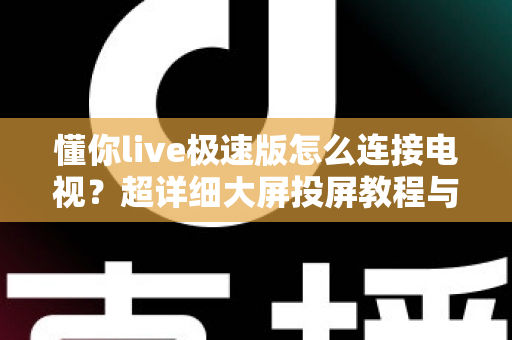 懂你live极速版怎么连接电视?超详细大屏投屏教程与常见问题一站式解决方案 懂你live极速版怎么连接电视?超详细大屏投屏教程与常见问题一站式解决方案