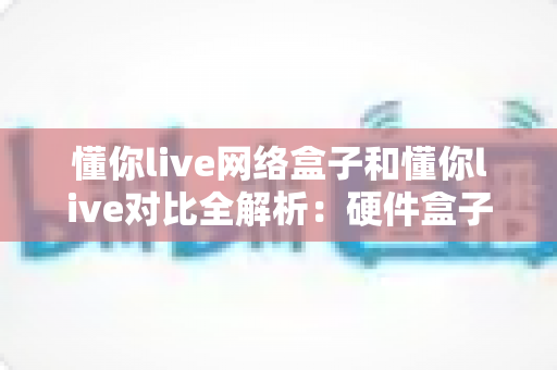 懂你live网络盒子和懂你live对比全解析:硬件盒子与软件版深度评测,帮你找到最适合的大屏观看方案 懂你live网络盒子和懂你live对比全解析:硬件盒子与软件版深度评测,帮你找到最适合的大屏观看方案