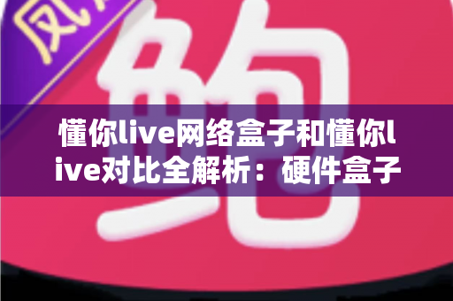 懂你live网络盒子和懂你live对比全解析:硬件盒子与软件版深度评测,帮你找到最适合的大屏观看方案 懂你live网络盒子和懂你live对比全解析:硬件盒子与软件版深度评测,帮你找到最适合的大屏观看方案