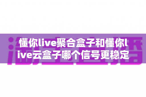 懂你live聚合盒子和懂你live云盒子哪个信号更稳定?深度解析信号稳定性差异,帮你选对直播推流设备 懂你live聚合盒子和懂你live云盒子哪个信号更稳定?深度解析信号稳定性差异,帮你选对直播推流设备
