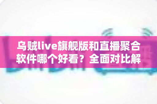 乌贼live旗舰版和直播聚合软件哪个好看?全面对比解析,帮你选出最顺手的直播观影神器 乌贼live旗舰版和直播聚合软件哪个好看?全面对比解析,帮你选出最顺手的直播观影神器