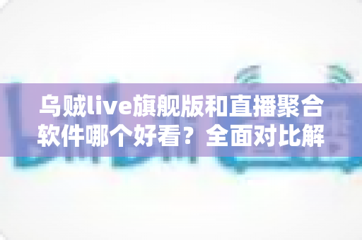 乌贼live旗舰版和直播聚合软件哪个好看？全面对比解析，帮你选出最顺手的直播观影神器