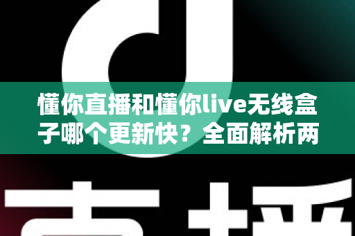 懂你直播和懂你live无线盒子哪个更新快？全面解析两款产品的更新频率与使用体验
