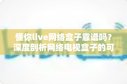 懂你live网络盒子靠谱吗?深度剖析网络电视盒子的可靠性、风险与选购全攻略 懂你live网络盒子靠谱吗?深度剖析网络电视盒子的可靠性、风险与选购全攻略