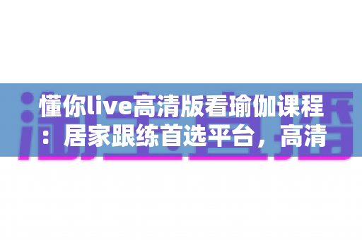 懂你live高清版看瑜伽课程:居家跟练首选平台,高清流畅开启身心平衡之旅 懂你live高清版看瑜伽课程:居家跟练首选平台,高清流畅开启身心平衡之旅