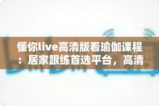 懂你live高清版看瑜伽课程:居家跟练首选平台,高清流畅开启身心平衡之旅 懂你live高清版看瑜伽课程:居家跟练首选平台,高清流畅开启身心平衡之旅