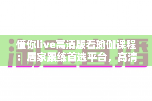 懂你live高清版看瑜伽课程:居家跟练首选平台,高清流畅开启身心平衡之旅 懂你live高清版看瑜伽课程:居家跟练首选平台,高清流畅开启身心平衡之旅