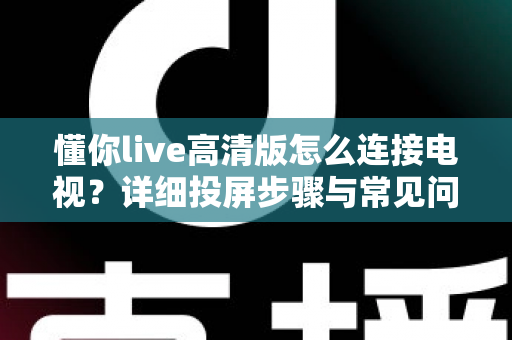 懂你live高清版怎么连接电视?详细投屏步骤与常见问题全解析 懂你live高清版怎么连接电视?详细投屏步骤与常见问题全解析
