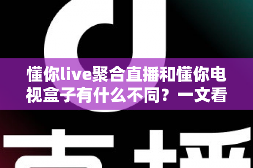 懂你live聚合直播和懂你电视盒子有什么不同?一文看懂两者核心区别,帮你选对不踩坑 懂你live聚合直播和懂你电视盒子有什么不同?一文看懂两者核心区别,帮你选对不踩坑