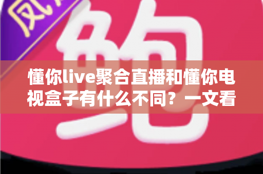 懂你live聚合直播和懂你电视盒子有什么不同?一文看懂两者核心区别,帮你选对不踩坑 懂你live聚合直播和懂你电视盒子有什么不同?一文看懂两者核心区别,帮你选对不踩坑