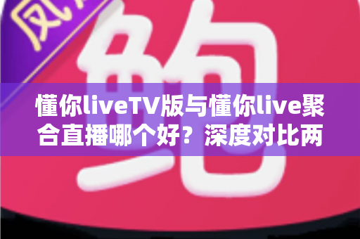 懂你liveTV版与懂你live聚合直播哪个好?深度对比两大版本,帮你选出最合适的大屏观影方案 懂你liveTV版与懂你live聚合直播哪个好?深度对比两大版本,帮你选出最合适的大屏观影方案