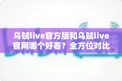 乌贼live官方版和乌贼live官网哪个好看?全方位对比评测助你找到最佳观看入口 乌贼live官方版和乌贼live官网哪个好看?全方位对比评测助你找到最佳观看入口