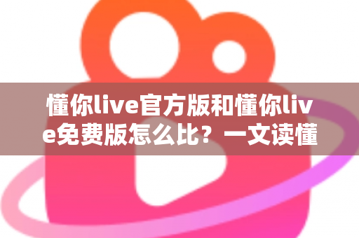 懂你live官方版和懂你live免费版怎么比?一文读懂版本差异与最佳选择攻略 懂你live官方版和懂你live免费版怎么比?一文读懂版本差异与最佳选择攻略