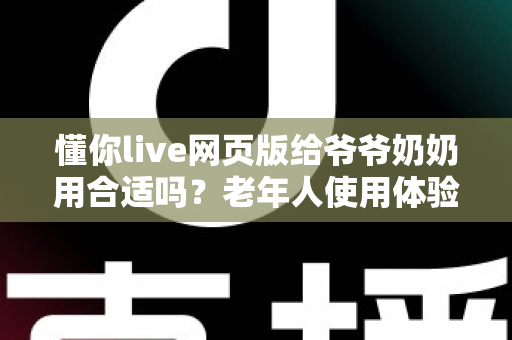 懂你live网页版给爷爷奶奶用合适吗？老年人使用体验全面分析与实用指南