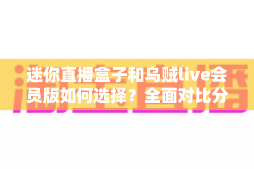 迷你直播盒子和乌贼live会员版如何选择？全面对比分析帮你找到最适合的观播方案