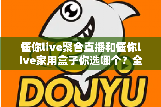 懂你live聚合直播和懂你live家用盒子你选哪个？全维度深度对比，帮你找到最适合自己的家庭直播观影方案