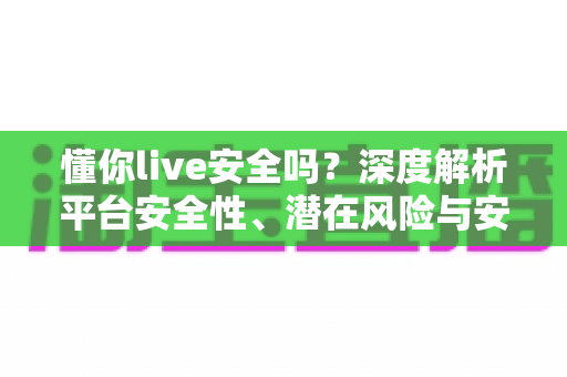 懂你live安全吗?深度解析平台安全性、潜在风险与安全使用全攻略 懂你live安全吗?深度解析平台安全性、潜在风险与安全使用全攻略