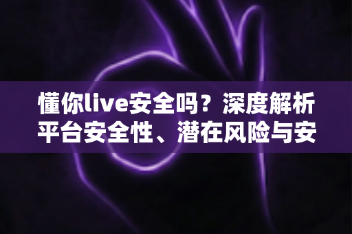 懂你live安全吗?深度解析平台安全性、潜在风险与安全使用全攻略 懂你live安全吗?深度解析平台安全性、潜在风险与安全使用全攻略