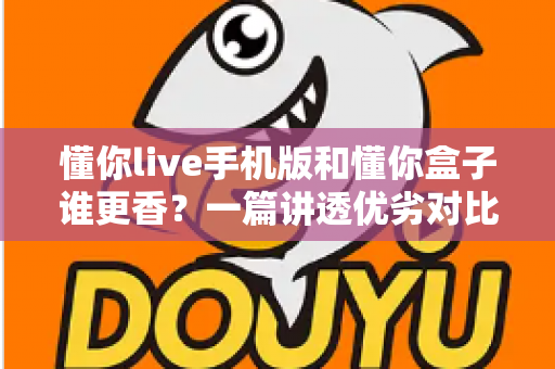 懂你live手机版和懂你盒子谁更香?一篇讲透优劣对比与选择攻略的深度评测 懂你live手机版和懂你盒子谁更香?一篇讲透优劣对比与选择攻略的深度评测